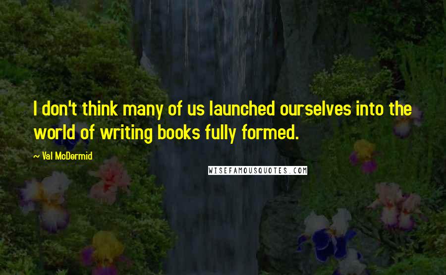 Val McDermid Quotes: I don't think many of us launched ourselves into the world of writing books fully formed.