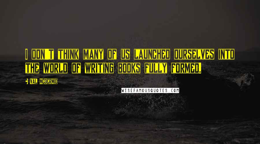 Val McDermid Quotes: I don't think many of us launched ourselves into the world of writing books fully formed.