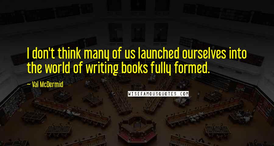 Val McDermid Quotes: I don't think many of us launched ourselves into the world of writing books fully formed.
