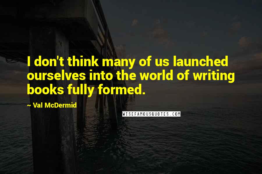 Val McDermid Quotes: I don't think many of us launched ourselves into the world of writing books fully formed.
