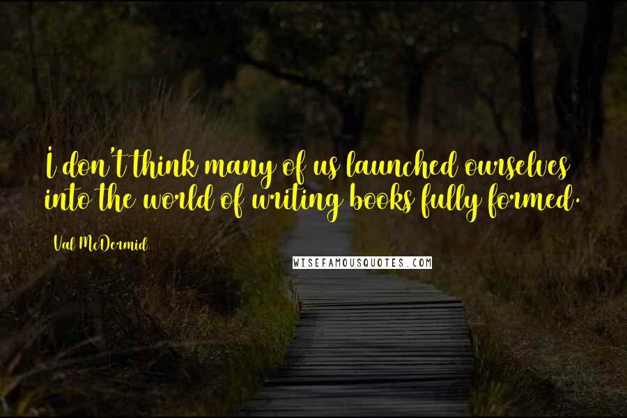 Val McDermid Quotes: I don't think many of us launched ourselves into the world of writing books fully formed.