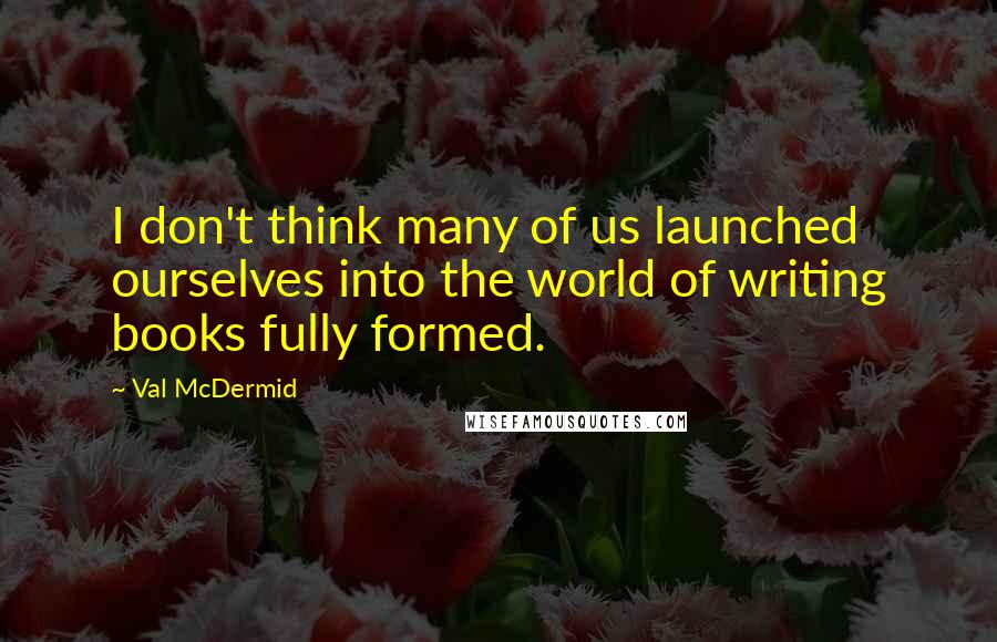 Val McDermid Quotes: I don't think many of us launched ourselves into the world of writing books fully formed.