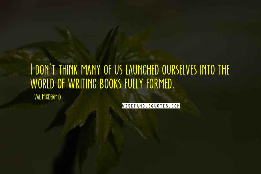 Val McDermid Quotes: I don't think many of us launched ourselves into the world of writing books fully formed.