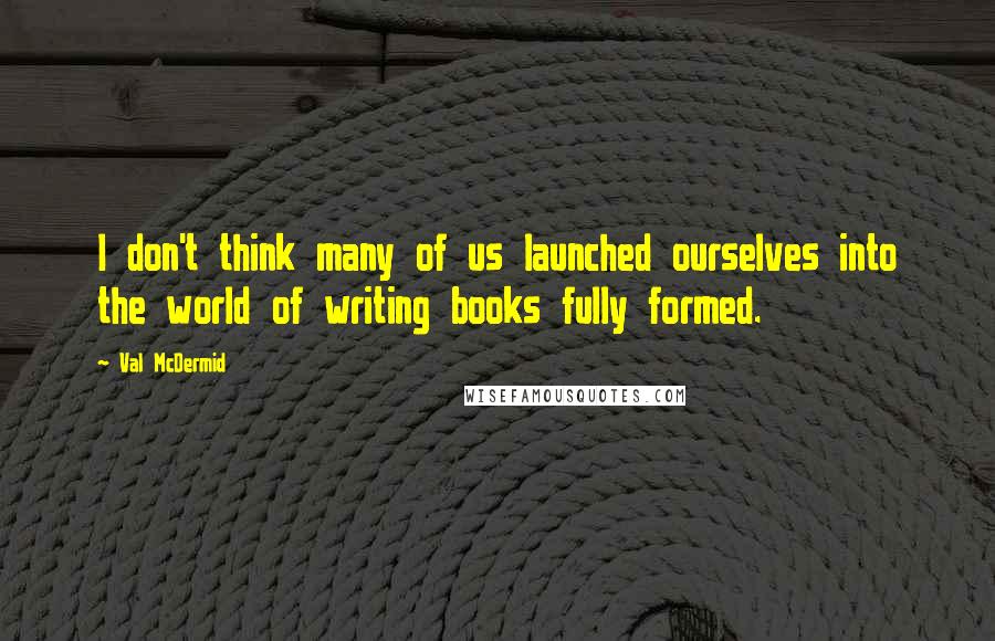 Val McDermid Quotes: I don't think many of us launched ourselves into the world of writing books fully formed.