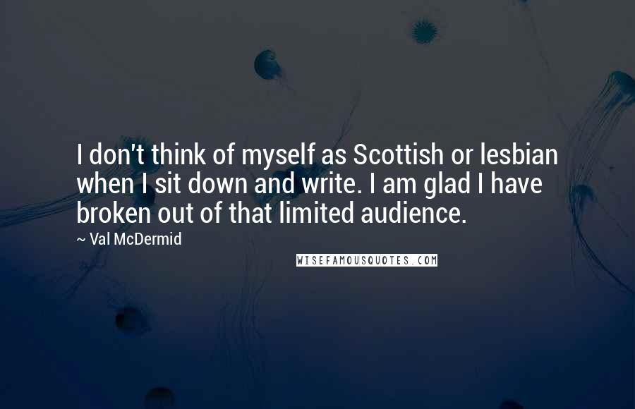 Val McDermid Quotes: I don't think of myself as Scottish or lesbian when I sit down and write. I am glad I have broken out of that limited audience.