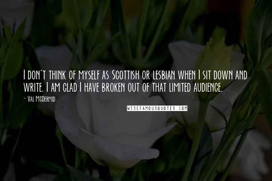 Val McDermid Quotes: I don't think of myself as Scottish or lesbian when I sit down and write. I am glad I have broken out of that limited audience.