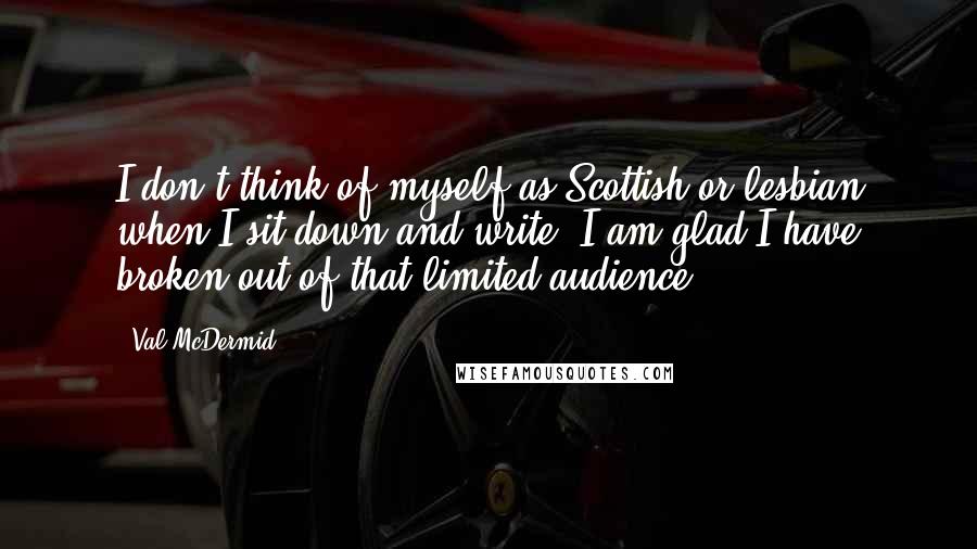 Val McDermid Quotes: I don't think of myself as Scottish or lesbian when I sit down and write. I am glad I have broken out of that limited audience.