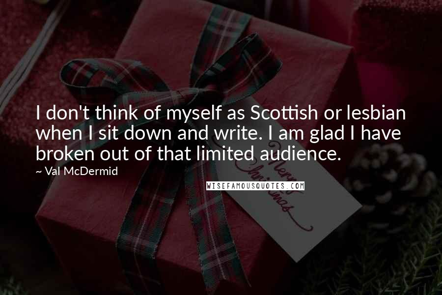 Val McDermid Quotes: I don't think of myself as Scottish or lesbian when I sit down and write. I am glad I have broken out of that limited audience.