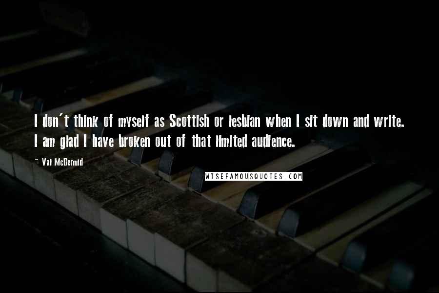 Val McDermid Quotes: I don't think of myself as Scottish or lesbian when I sit down and write. I am glad I have broken out of that limited audience.