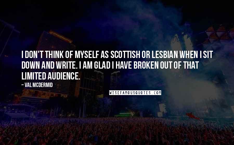 Val McDermid Quotes: I don't think of myself as Scottish or lesbian when I sit down and write. I am glad I have broken out of that limited audience.