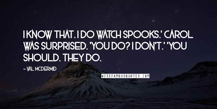 Val McDermid Quotes: I know that. I do watch Spooks.' Carol was surprised. 'You do? I don't.' 'You should. They do.