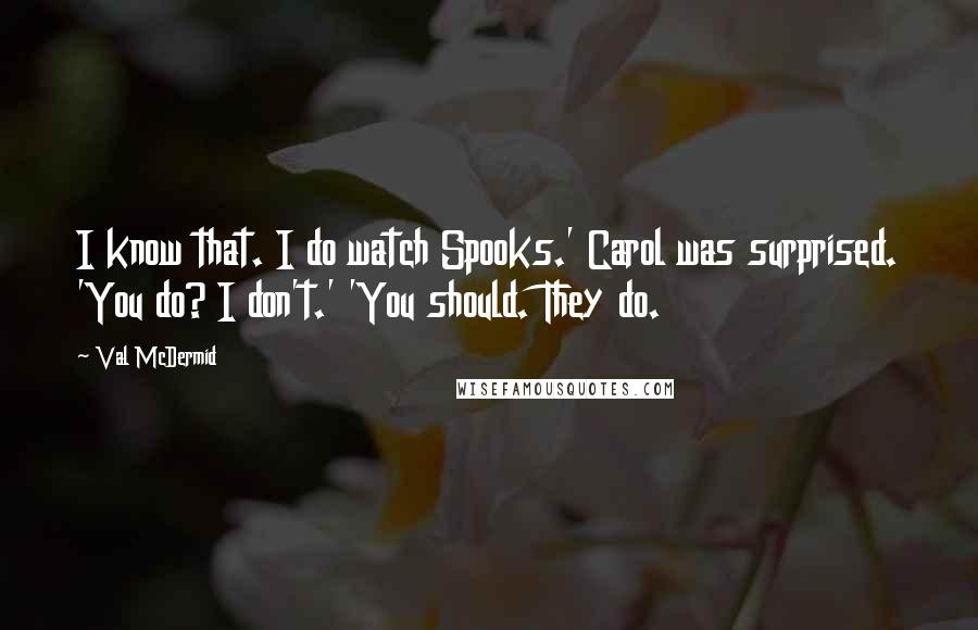 Val McDermid Quotes: I know that. I do watch Spooks.' Carol was surprised. 'You do? I don't.' 'You should. They do.