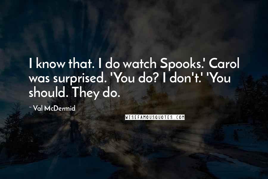 Val McDermid Quotes: I know that. I do watch Spooks.' Carol was surprised. 'You do? I don't.' 'You should. They do.