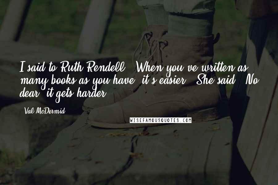 Val McDermid Quotes: I said to Ruth Rendell, 'When you've written as many books as you have, it's easier.' She said, 'No dear, it gets harder'.