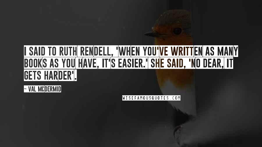 Val McDermid Quotes: I said to Ruth Rendell, 'When you've written as many books as you have, it's easier.' She said, 'No dear, it gets harder'.