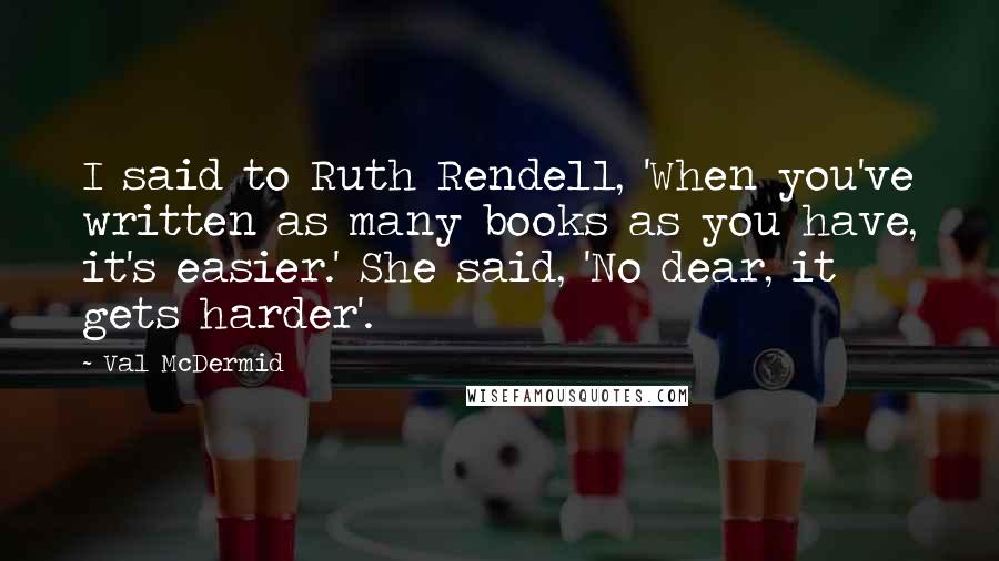 Val McDermid Quotes: I said to Ruth Rendell, 'When you've written as many books as you have, it's easier.' She said, 'No dear, it gets harder'.