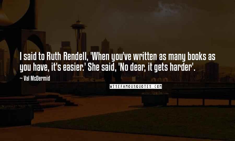 Val McDermid Quotes: I said to Ruth Rendell, 'When you've written as many books as you have, it's easier.' She said, 'No dear, it gets harder'.