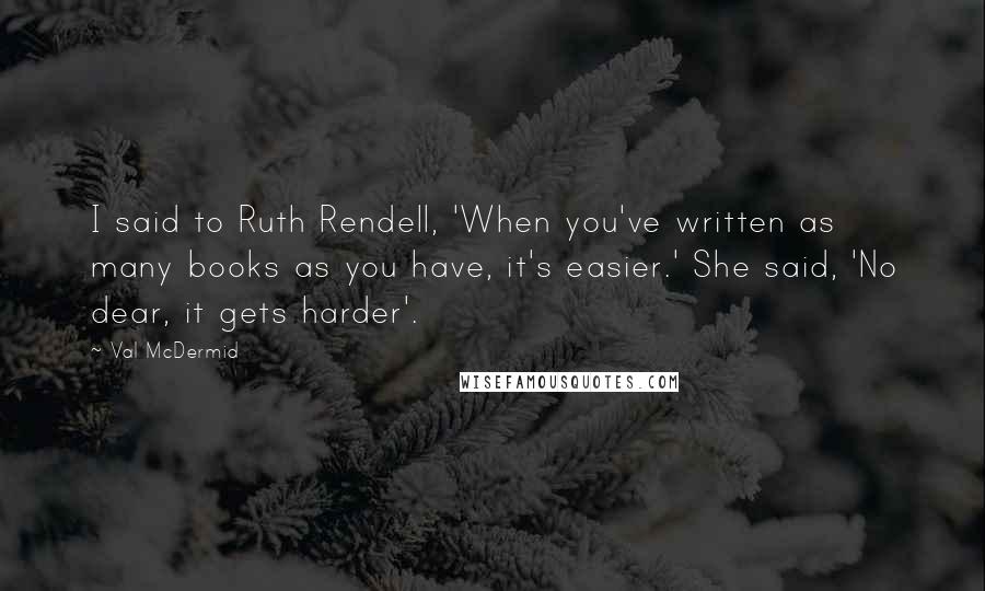 Val McDermid Quotes: I said to Ruth Rendell, 'When you've written as many books as you have, it's easier.' She said, 'No dear, it gets harder'.