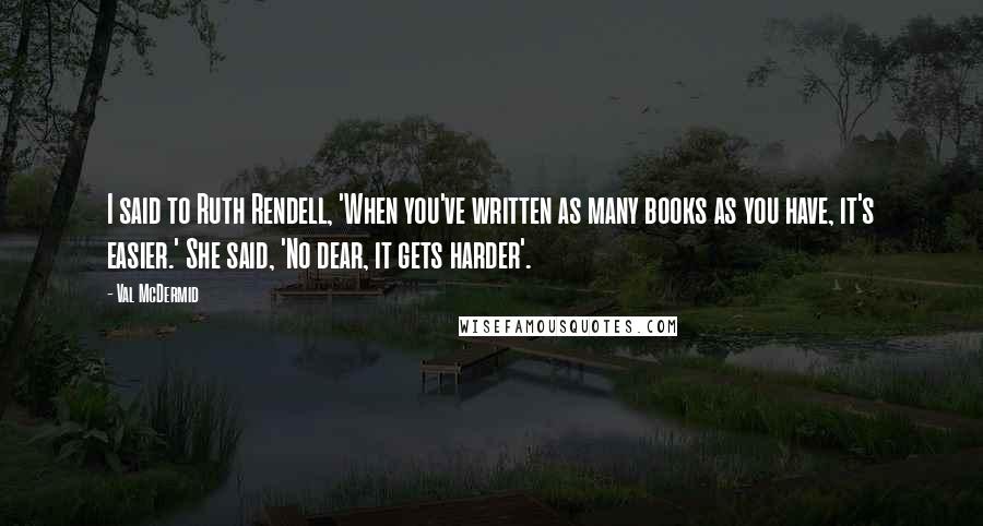 Val McDermid Quotes: I said to Ruth Rendell, 'When you've written as many books as you have, it's easier.' She said, 'No dear, it gets harder'.