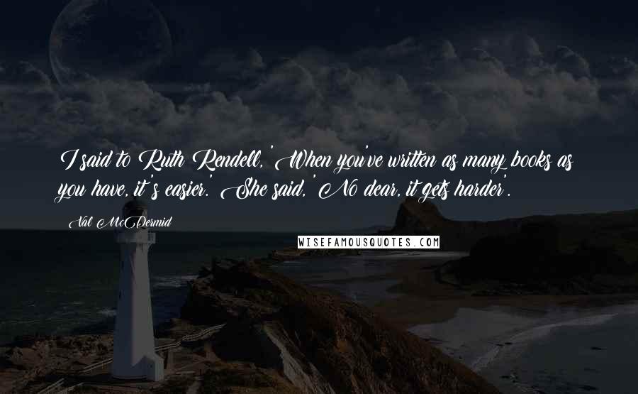 Val McDermid Quotes: I said to Ruth Rendell, 'When you've written as many books as you have, it's easier.' She said, 'No dear, it gets harder'.