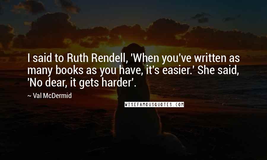 Val McDermid Quotes: I said to Ruth Rendell, 'When you've written as many books as you have, it's easier.' She said, 'No dear, it gets harder'.