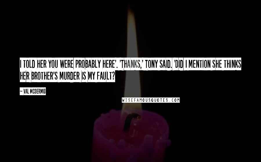 Val McDermid Quotes: I told her you were probably here'. 'Thanks,' Tony said. 'Did I mention she thinks her brother's murder is my fault?