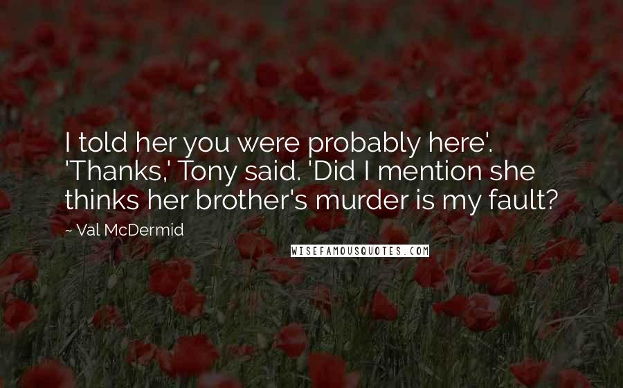 Val McDermid Quotes: I told her you were probably here'. 'Thanks,' Tony said. 'Did I mention she thinks her brother's murder is my fault?