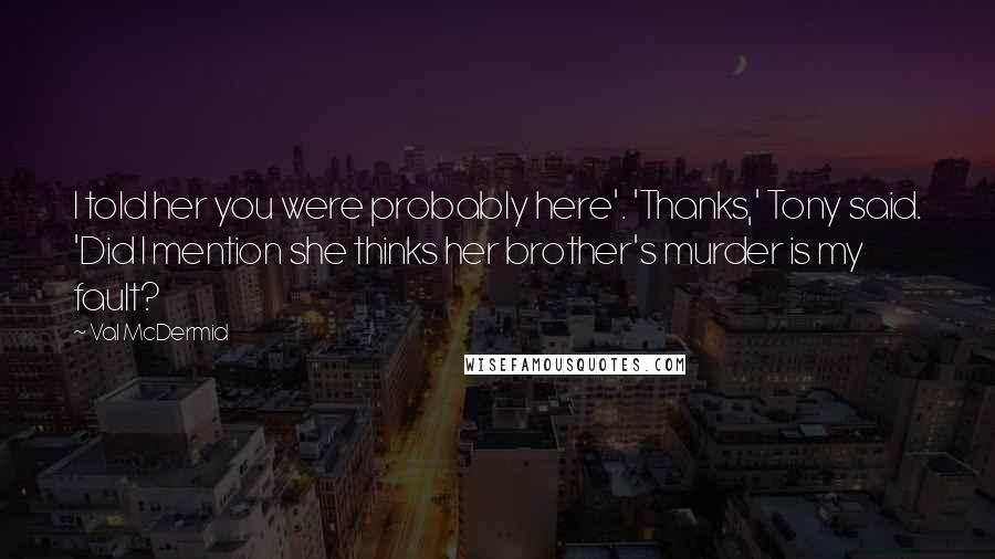 Val McDermid Quotes: I told her you were probably here'. 'Thanks,' Tony said. 'Did I mention she thinks her brother's murder is my fault?
