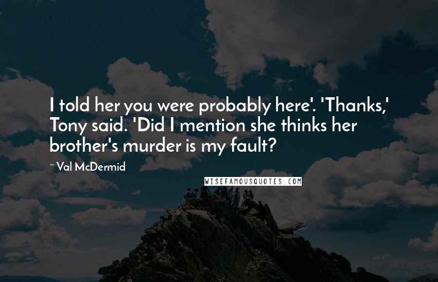 Val McDermid Quotes: I told her you were probably here'. 'Thanks,' Tony said. 'Did I mention she thinks her brother's murder is my fault?
