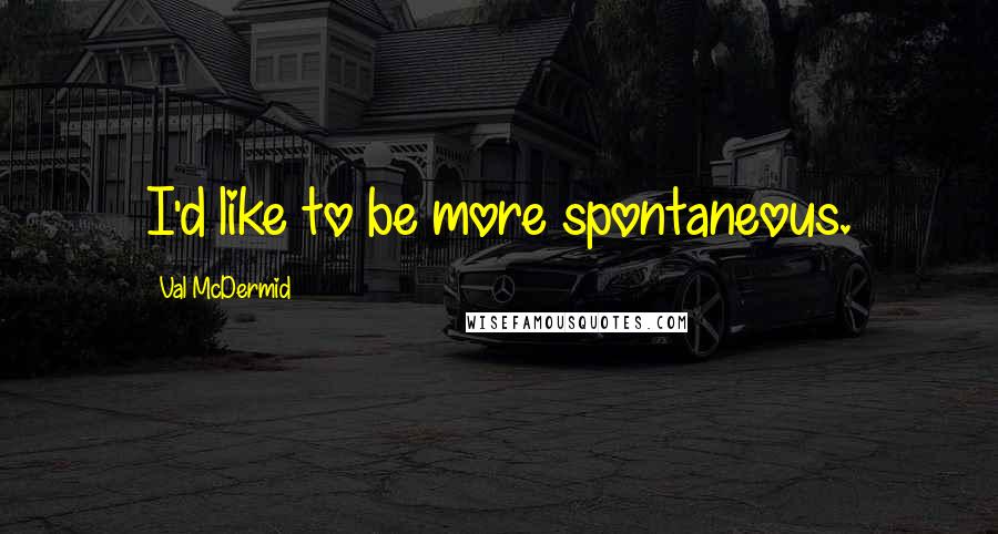 Val McDermid Quotes: I'd like to be more spontaneous.