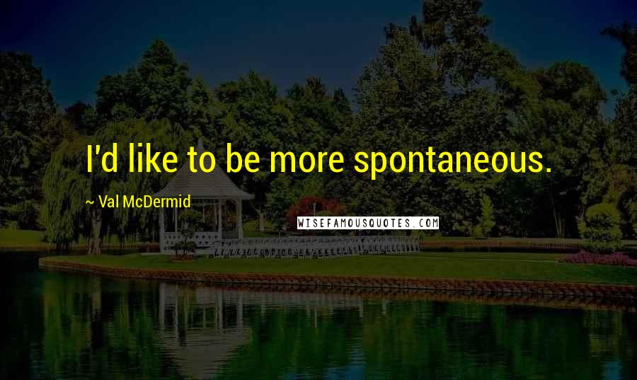 Val McDermid Quotes: I'd like to be more spontaneous.