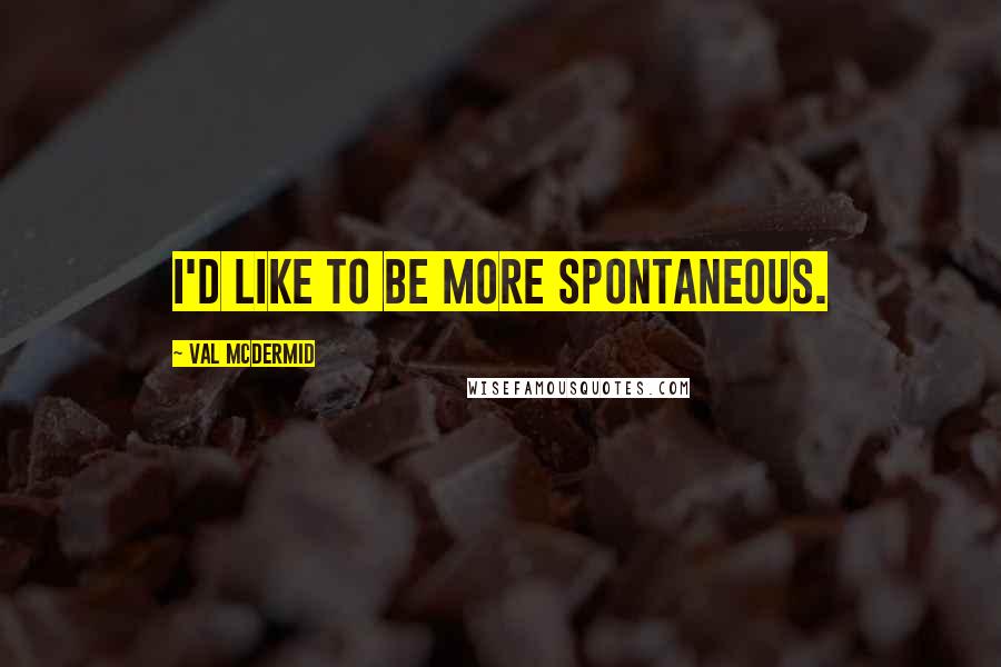 Val McDermid Quotes: I'd like to be more spontaneous.