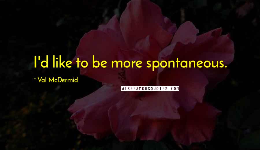 Val McDermid Quotes: I'd like to be more spontaneous.