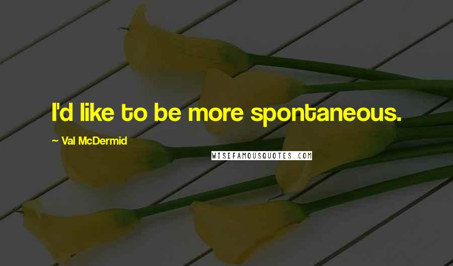 Val McDermid Quotes: I'd like to be more spontaneous.