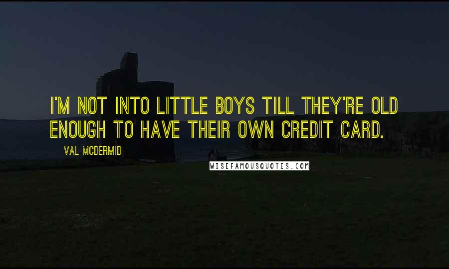 Val McDermid Quotes: I'm not into little boys till they're old enough to have their own credit card.