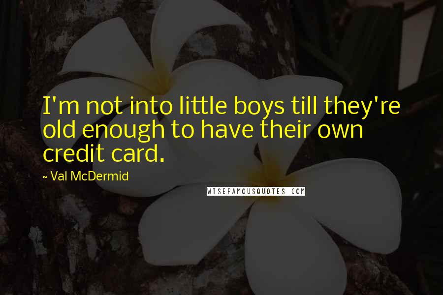 Val McDermid Quotes: I'm not into little boys till they're old enough to have their own credit card.