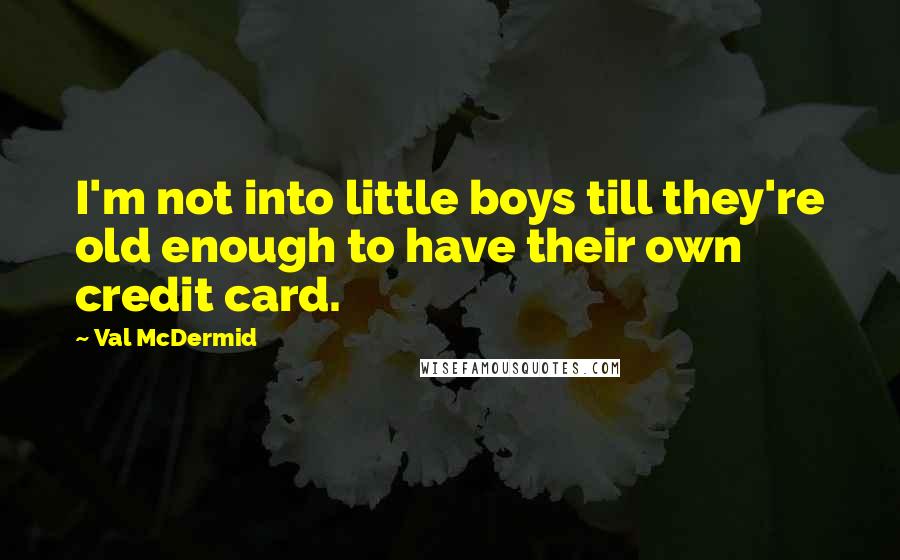 Val McDermid Quotes: I'm not into little boys till they're old enough to have their own credit card.