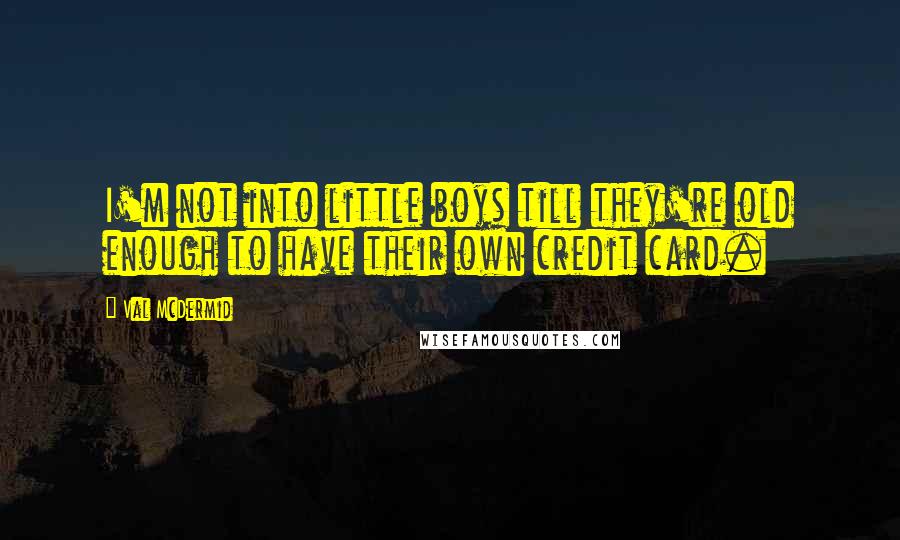 Val McDermid Quotes: I'm not into little boys till they're old enough to have their own credit card.