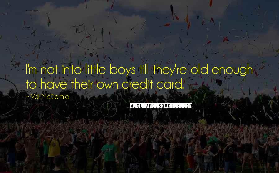 Val McDermid Quotes: I'm not into little boys till they're old enough to have their own credit card.