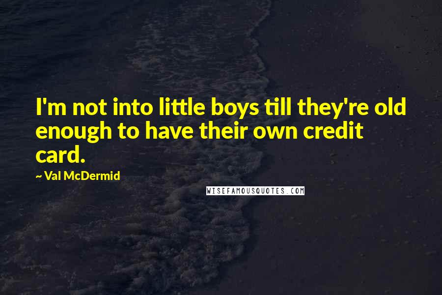 Val McDermid Quotes: I'm not into little boys till they're old enough to have their own credit card.