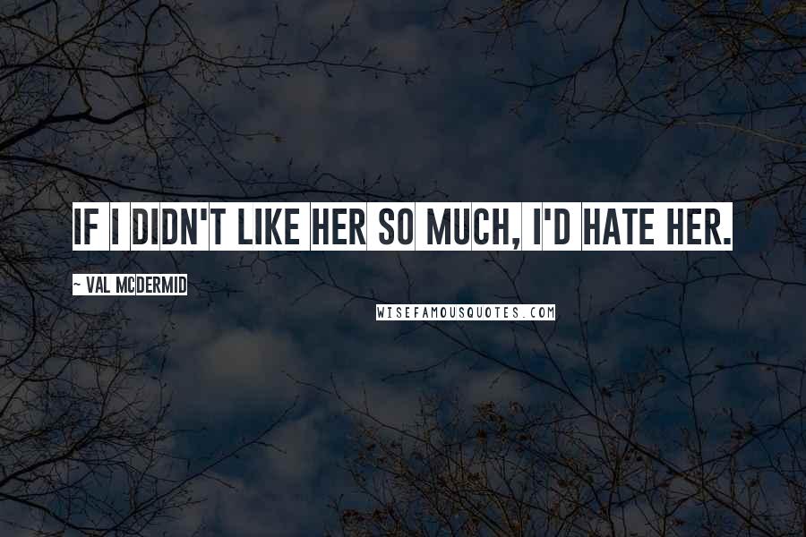 Val McDermid Quotes: If I didn't like her so much, I'd hate her.