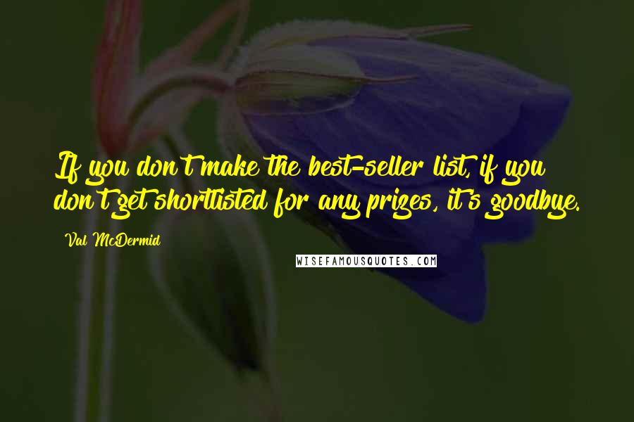 Val McDermid Quotes: If you don't make the best-seller list, if you don't get shortlisted for any prizes, it's goodbye.