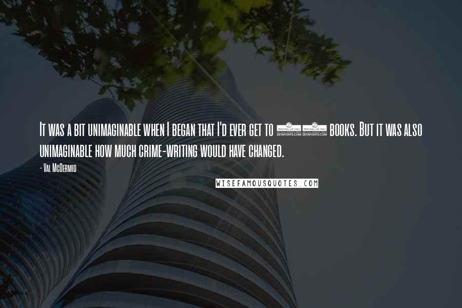 Val McDermid Quotes: It was a bit unimaginable when I began that I'd ever get to 25 books. But it was also unimaginable how much crime-writing would have changed.
