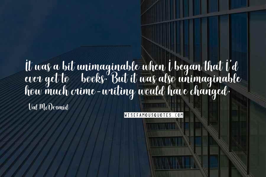 Val McDermid Quotes: It was a bit unimaginable when I began that I'd ever get to 25 books. But it was also unimaginable how much crime-writing would have changed.