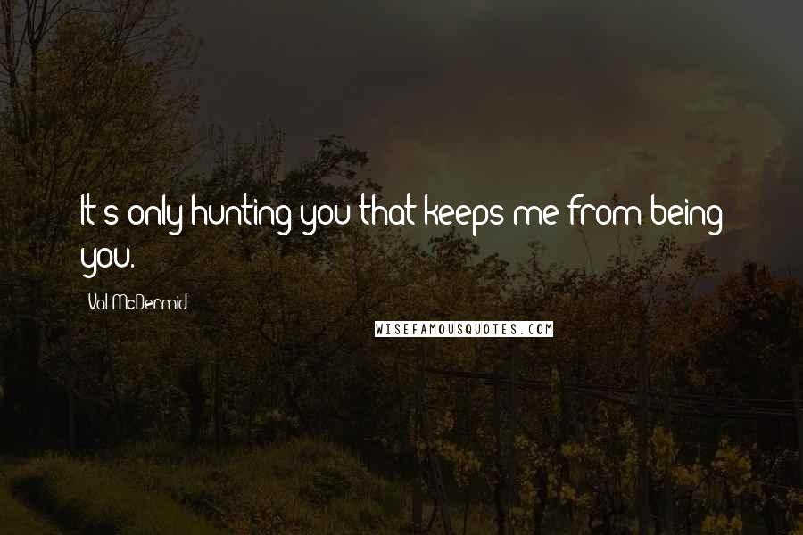 Val McDermid Quotes: It's only hunting you that keeps me from being you.