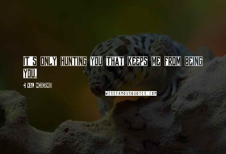 Val McDermid Quotes: It's only hunting you that keeps me from being you.