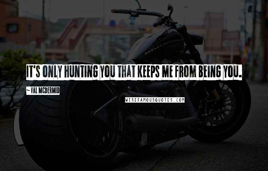 Val McDermid Quotes: It's only hunting you that keeps me from being you.