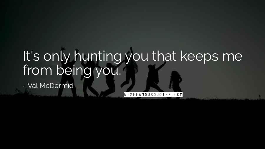 Val McDermid Quotes: It's only hunting you that keeps me from being you.