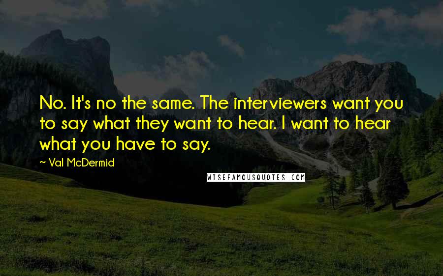 Val McDermid Quotes: No. It's no the same. The interviewers want you to say what they want to hear. I want to hear what you have to say.