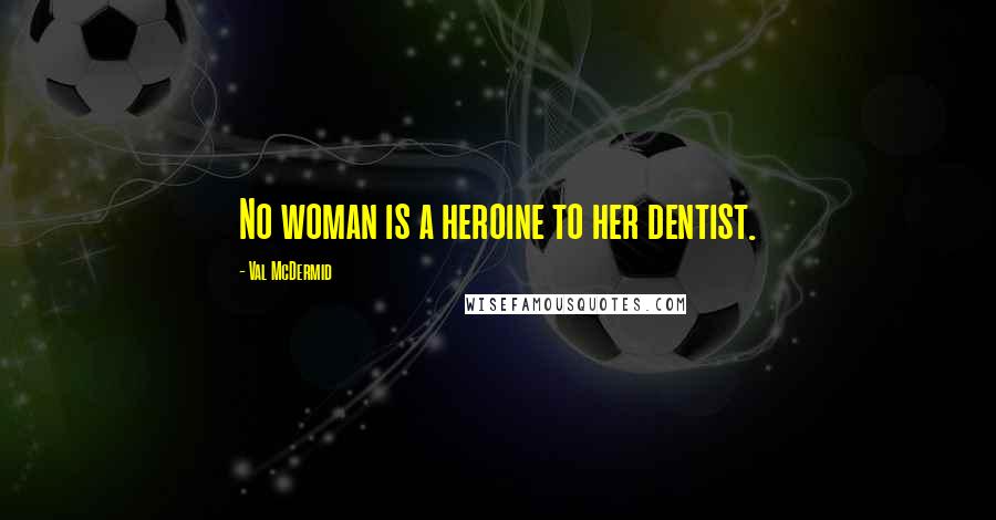 Val McDermid Quotes: No woman is a heroine to her dentist.